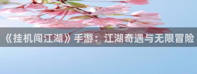 极悦娱乐下载：《挂机闯江湖》手游：江湖奇遇与无限冒险