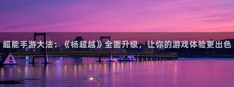 极悦娱乐app官网下载：超能手游大法：《杨超越》全面升级，让