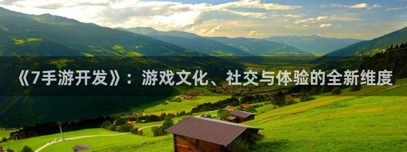 极悦娱乐预测网站：《7手游开发》：游戏文化、社交与体验的全新